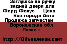 Заглушка на ручку задней двери для Форд Фокус 2 › Цена ­ 200 - Все города Авто » Продажа запчастей   . Воронежская обл.,Лиски г.